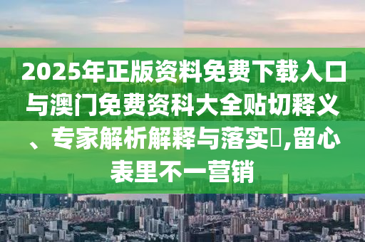 2025年正版資料免費(fèi)下載入口與澳門免費(fèi)資科大全貼切釋義、專家解析解釋與落實(shí)?,留心表里不一營銷