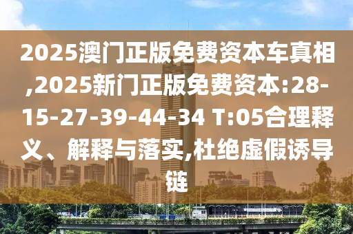 2025澳門正版免費資本車真相,2025新門正版免費資本:28-15-27-39-44-34 T:05合理釋義、解釋與落實,杜絕虛假誘導(dǎo)鏈