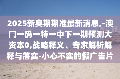 2025新奧期期準(zhǔn)最新消息,-澳門一碼一特一中下一期預(yù)測大資本0,戰(zhàn)略釋義、專家解析解釋與落實-小心不實的假廣告片