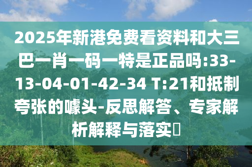 2025年新港免費(fèi)看資料和大三巴一肖一碼一特是正品嗎:33-13-04-01-42-34 T:21和抵制夸張的噱頭-反思解答、專家解析解釋與落實(shí)?