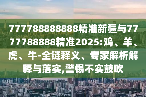 777788888888精準(zhǔn)新疆與7777788888精準(zhǔn)2025:雞、羊、虎、牛-全鏈釋義、專家解析解釋與落實(shí),警惕不實(shí)鼓吹