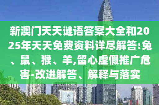 新澳門天天謎語答案大全和2025年天天免費(fèi)資料詳盡解答:兔、鼠、猴、羊,留心虛假推廣危害-改進(jìn)解答、解釋與落實(shí)