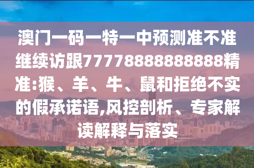 澳門一碼一特一中預(yù)測準(zhǔn)不準(zhǔn)繼續(xù)訪跟77778888888888精準(zhǔn):猴、羊、牛、鼠和拒絕不實的假承諾語,風(fēng)控剖析、專家解讀解釋與落實