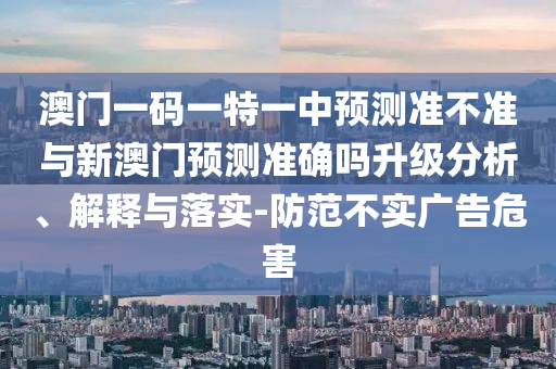 澳門一碼一特一中預(yù)測(cè)準(zhǔn)不準(zhǔn)與新澳門預(yù)測(cè)準(zhǔn)確嗎升級(jí)分析、解釋與落實(shí)-防范不實(shí)廣告危害