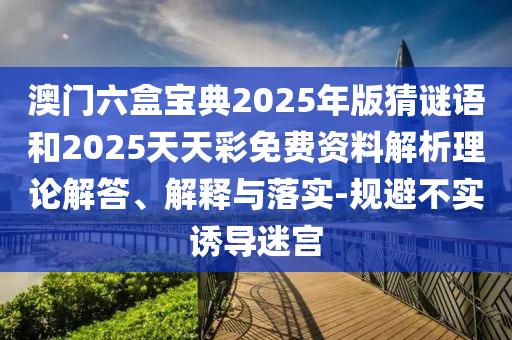 澳門(mén)六盒寶典2025年版猜謎語(yǔ)和2025天天彩免費(fèi)資料解析理論解答、解釋與落實(shí)-規(guī)避不實(shí)誘導(dǎo)迷宮
