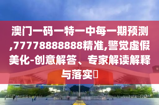 澳門一碼一特一中每一期預測,77778888888精準,警覺虛假美化-創(chuàng)意解答、專家解讀解釋與落實?