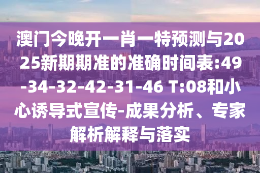 澳門今晚開一肖一特預(yù)測與2025新期期準(zhǔn)的準(zhǔn)確時(shí)間表:49-34-32-42-31-46 T:08和小心誘導(dǎo)式宣傳-成果分析、專家解析解釋與落實(shí)
