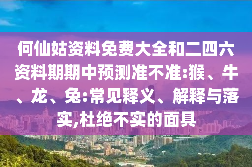 何仙姑資料免費(fèi)大全和二四六資料期期中預(yù)測準(zhǔn)不準(zhǔn):猴、牛、龍、兔:常見釋義、解釋與落實(shí),杜絕不實(shí)的面具