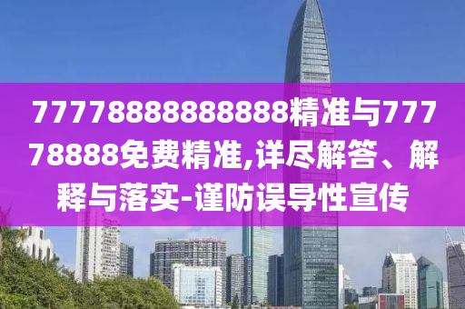 77778888888888精準(zhǔn)與77778888免費(fèi)精準(zhǔn),詳盡解答、解釋與落實(shí)-謹(jǐn)防誤導(dǎo)性宣傳