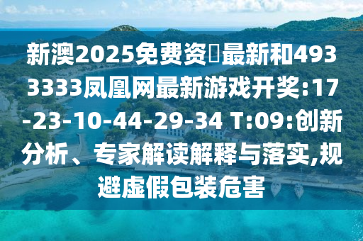 新澳2025免費資枓最新和4933333鳳凰網(wǎng)最新游戲開獎:17-23-10-44-29-34 T:09:創(chuàng)新分析、專家解讀解釋與落實,規(guī)避虛假包裝危害