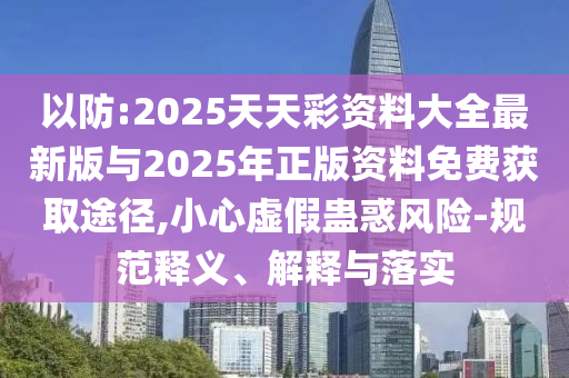 以防:2025天天彩資料大全最新版與2025年正版資料免費(fèi)獲取途徑,小心虛假蠱惑風(fēng)險(xiǎn)-規(guī)范釋義、解釋與落實(shí)