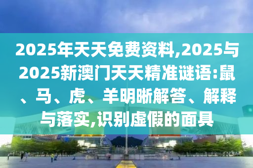 2025年天天免費(fèi)資料,2025與2025新澳門天天精準(zhǔn)謎語:鼠、馬、虎、羊明晰解答、解釋與落實(shí),識(shí)別虛假的面具