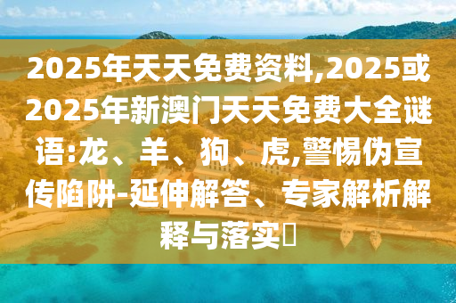 2025年天天免費(fèi)資料,2025或2025年新澳門天天免費(fèi)大全謎語:龍、羊、狗、虎,警惕偽宣傳陷阱-延伸解答、專家解析解釋與落實(shí)?