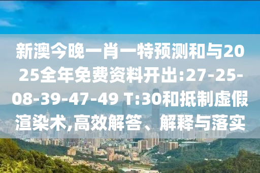 新澳今晚一肖一特預(yù)測(cè)和與2025全年免費(fèi)資料開(kāi)出:27-25-08-39-47-49 T:30和抵制虛假渲染術(shù),高效解答、解釋與落實(shí)