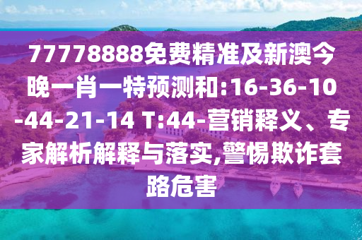 77778888免費精準及新澳今晚一肖一特預測和:16-36-10-44-21-14 T:44-營銷釋義、專家解析解釋與落實,警惕欺詐套路危害
