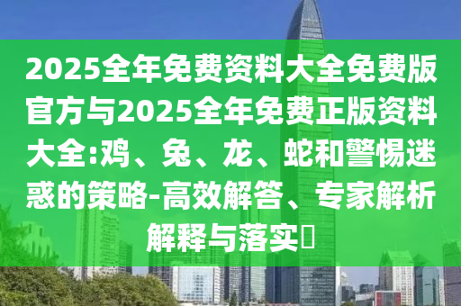 2025全年免費(fèi)資料大全免費(fèi)版官方與2025全年免費(fèi)正版資料大全:雞、兔、龍、蛇和警惕迷惑的策略-高效解答、專家解析解釋與落實(shí)?