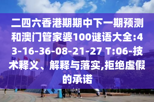 二四六香港期期中下一期預(yù)測(cè)和澳門管家婆100謎語(yǔ)大全:43-16-36-08-21-27 T:06-技術(shù)釋義、解釋與落實(shí),拒絕虛假的承諾