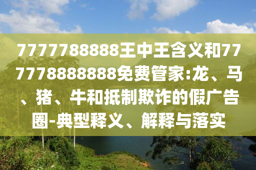 7777788888王中王含義和777778888888免費管家:龍、馬、豬、牛和抵制欺詐的假廣告圈-典型釋義、解釋與落實