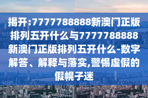 揭開:7777788888新澳門正版排列五開什么與7777788888新澳門正版排列五開什么-數(shù)字解答、解釋與落實,警惕虛假的假幌子迷