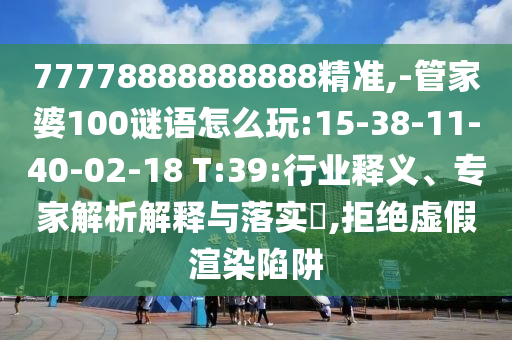 77778888888888精準,-管家婆100謎語怎么玩:15-38-11-40-02-18 T:39:行業(yè)釋義、專家解析解釋與落實?,拒絕虛假渲染陷阱