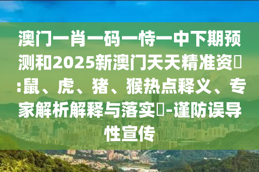 澳門一肖一碼一恃一中下期預測和2025新澳門天天精準資枓:鼠、虎、豬、猴熱點釋義、專家解析解釋與落實?-謹防誤導性宣傳