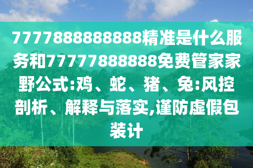 7777888888888精準(zhǔn)是什么服務(wù)和77777888888免費管家家野公式:雞、蛇、豬、兔:風(fēng)控剖析、解釋與落實,謹(jǐn)防虛假包裝計