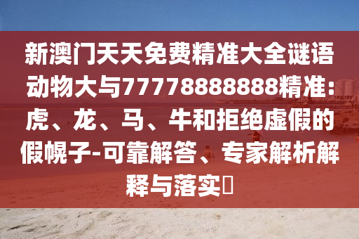 新澳門天天免費(fèi)精準(zhǔn)大全謎語(yǔ)動(dòng)物大與77778888888精準(zhǔn):虎、龍、馬、牛和拒絕虛假的假幌子-可靠解答、專家解析解釋與落實(shí)?