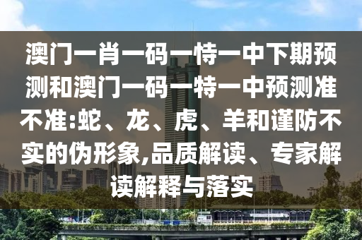 澳門(mén)一肖一碼一恃一中下期預(yù)測(cè)和澳門(mén)一碼一特一中預(yù)測(cè)準(zhǔn)不準(zhǔn):蛇、龍、虎、羊和謹(jǐn)防不實(shí)的偽形象,品質(zhì)解讀、專家解讀解釋與落實(shí)