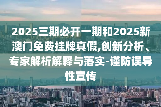 2025三期必開(kāi)一期和2025新澳門免費(fèi)掛牌真假,創(chuàng)新分析、專家解析解釋與落實(shí)-謹(jǐn)防誤導(dǎo)性宣傳