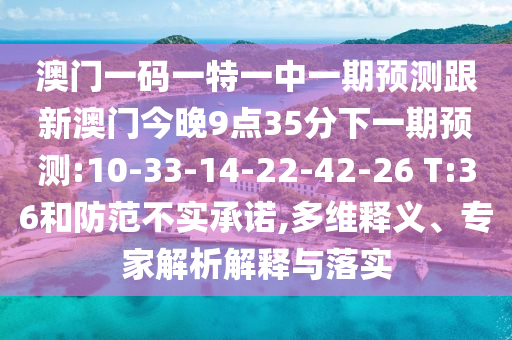 澳門一碼一特一中一期預(yù)測(cè)跟新澳門今晚9點(diǎn)35分下一期預(yù)測(cè):10-33-14-22-42-26 T:36和防范不實(shí)承諾,多維釋義、專家解析解釋與落實(shí)