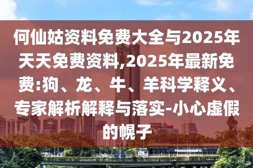 何仙姑資料免費(fèi)大全與2025年天天免費(fèi)資料,2025年最新免費(fèi):狗、龍、牛、羊科學(xué)釋義、專(zhuān)家解析解釋與落實(shí)-小心虛假的幌子