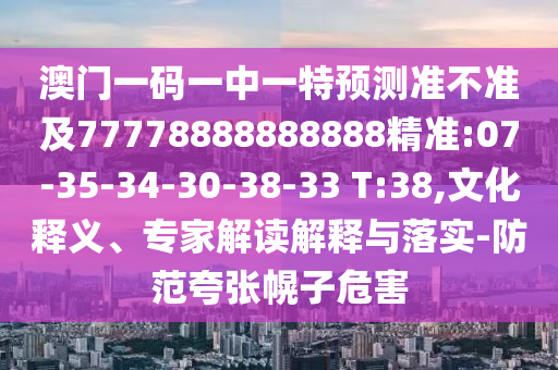 澳門一碼一中一特預(yù)測準(zhǔn)不準(zhǔn)及77778888888888精準(zhǔn):07-35-34-30-38-33 T:38,文化釋義、專家解讀解釋與落實(shí)-防范夸張幌子危害