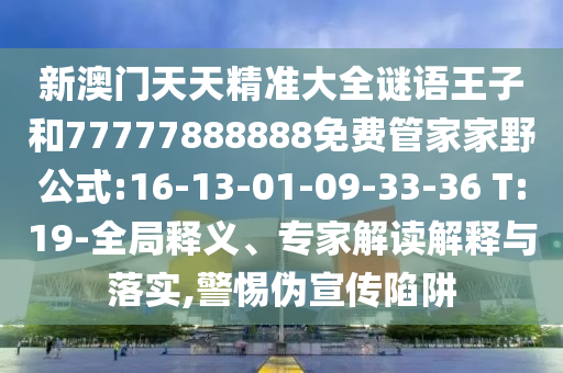 新澳門天天精準(zhǔn)大全謎語王子和77777888888免費管家家野公式:16-13-01-09-33-36 T:19-全局釋義、專家解讀解釋與落實,警惕偽宣傳陷阱