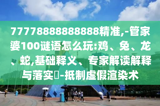77778888888888精準(zhǔn),-管家婆100謎語怎么玩:雞、兔、龍、蛇,基礎(chǔ)釋義、專家解讀解釋與落實?-抵制虛假渲染術(shù)