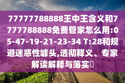 77777788888王中王含義和7777788888免費管家怎么用:05-47-19-21-23-34 T:28和規(guī)避迷惑性噱頭,透徹釋義、專家解讀解釋與落實?