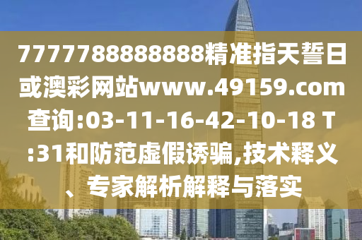 7777788888888精準(zhǔn)指天誓日或澳彩網(wǎng)站www.49159.соm查詢:03-11-16-42-10-18 T:31和防范虛假誘騙,技術(shù)釋義、專家解析解釋與落實