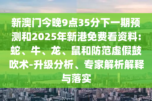新澳門今晚9點35分下一期預(yù)測和2025年新港免費看資料:蛇、牛、龍、鼠和防范虛假鼓吹術(shù)-升級分析、專家解析解釋與落實