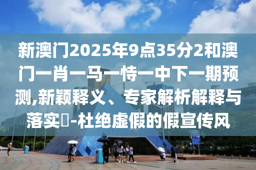 新澳門(mén)2025年9點(diǎn)35分2和澳門(mén)一肖一馬一恃一中下一期預(yù)測(cè),新穎釋義、專(zhuān)家解析解釋與落實(shí)?-杜絕虛假的假宣傳風(fēng)