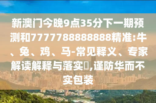 新澳門今晚9點(diǎn)35分下一期預(yù)測(cè)和7777788888888精準(zhǔn):牛、兔、雞、馬-常見釋義、專家解讀解釋與落實(shí)?,謹(jǐn)防華而不實(shí)包裝