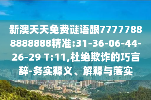 新澳天天免費謎語跟77777888888888精準(zhǔn):31-36-06-44-26-29 T:11,杜絕欺詐的巧言辭-務(wù)實釋義、解釋與落實