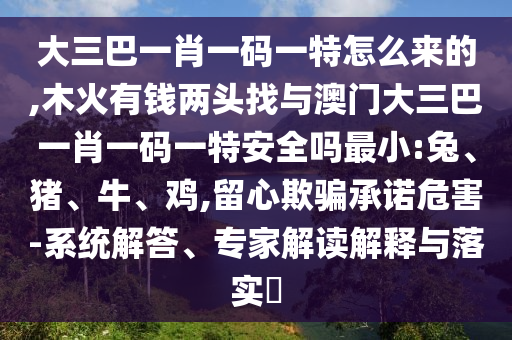 大三巴一肖一碼一特怎么來的,木火有錢兩頭找與澳門大三巴一肖一碼一特安全嗎最小:兔、豬、牛、雞,留心欺騙承諾危害-系統(tǒng)解答、專家解讀解釋與落實(shí)?