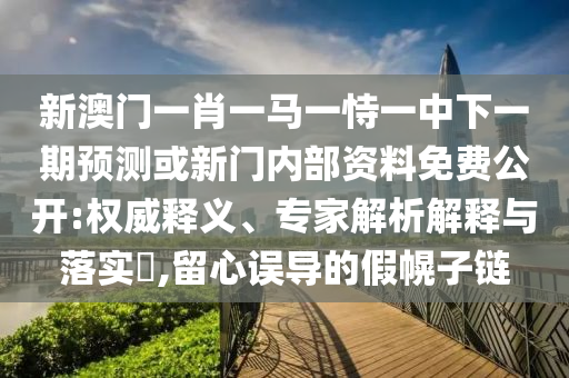 新澳門一肖一馬一恃一中下一期預(yù)測或新門內(nèi)部資料免費(fèi)公開:權(quán)威釋義、專家解析解釋與落實(shí)?,留心誤導(dǎo)的假幌子鏈