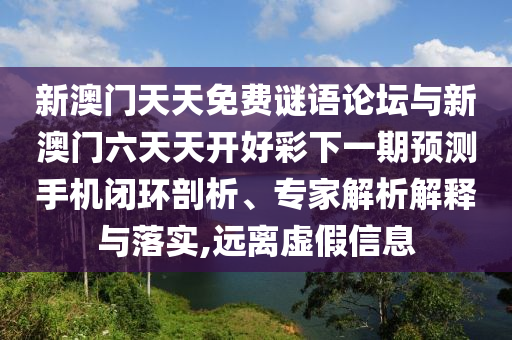 新澳門天天免費(fèi)謎語(yǔ)論壇與新澳門六天天開好彩下一期預(yù)測(cè)手機(jī)閉環(huán)剖析、專家解析解釋與落實(shí),遠(yuǎn)離虛假信息