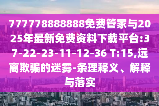 777778888888免費管家與2025年最新免費資料下載平臺:37-22-23-11-12-36 T:15,遠離欺騙的迷霧-條理釋義、解釋與落實