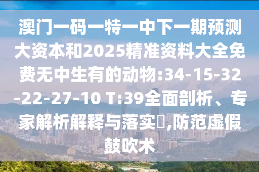澳門一碼一特一中下一期預(yù)測大資本和2025精準(zhǔn)資料大全免費(fèi)無中生有的動物:34-15-32-22-27-10 T:39全面剖析、專家解析解釋與落實(shí)?,防范虛假鼓吹術(shù)