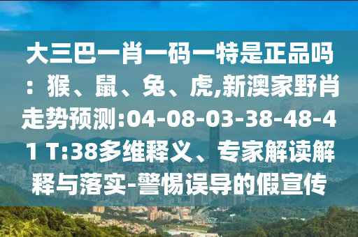 大三巴一肖一碼一特是正品嗎：猴、鼠、兔、虎,新澳家野肖走勢預(yù)測:04-08-03-38-48-41 T:38多維釋義、專家解讀解釋與落實-警惕誤導(dǎo)的假宣傳