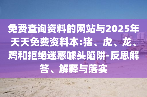 免費查詢資料的網(wǎng)站與2025年天天免費資料本:豬、虎、龍、雞和拒絕迷惑噱頭陷阱-反思解答、解釋與落實