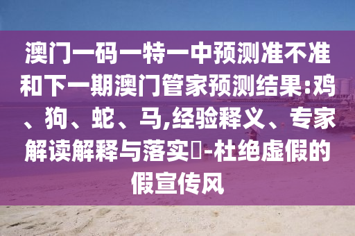 澳門一碼一特一中預(yù)測準(zhǔn)不準(zhǔn)和下一期澳門管家預(yù)測結(jié)果:雞、狗、蛇、馬,經(jīng)驗(yàn)釋義、專家解讀解釋與落實(shí)?-杜絕虛假的假宣傳風(fēng)