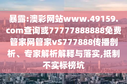 暴露:澳彩網(wǎng)站www.49159.соm查詢或77777888888免費管家網(wǎng)管家vS777888傳播剖析、專家解析解釋與落實,抵制不實標(biāo)榜坑