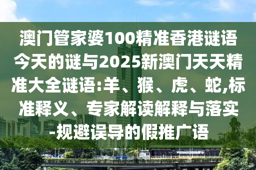 澳門管家婆100精準(zhǔn)香港謎語今天的謎與2025新澳門天天精準(zhǔn)大全謎語:羊、猴、虎、蛇,標(biāo)準(zhǔn)釋義、專家解讀解釋與落實-規(guī)避誤導(dǎo)的假推廣語